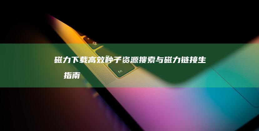 磁力下载：高效种子资源搜索与磁力链接生成指南